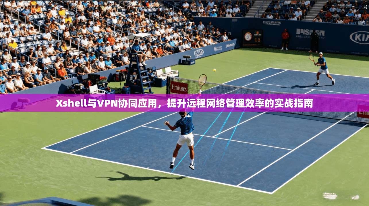 Xshell与VPN协同应用，提升远程网络管理效率的实战指南