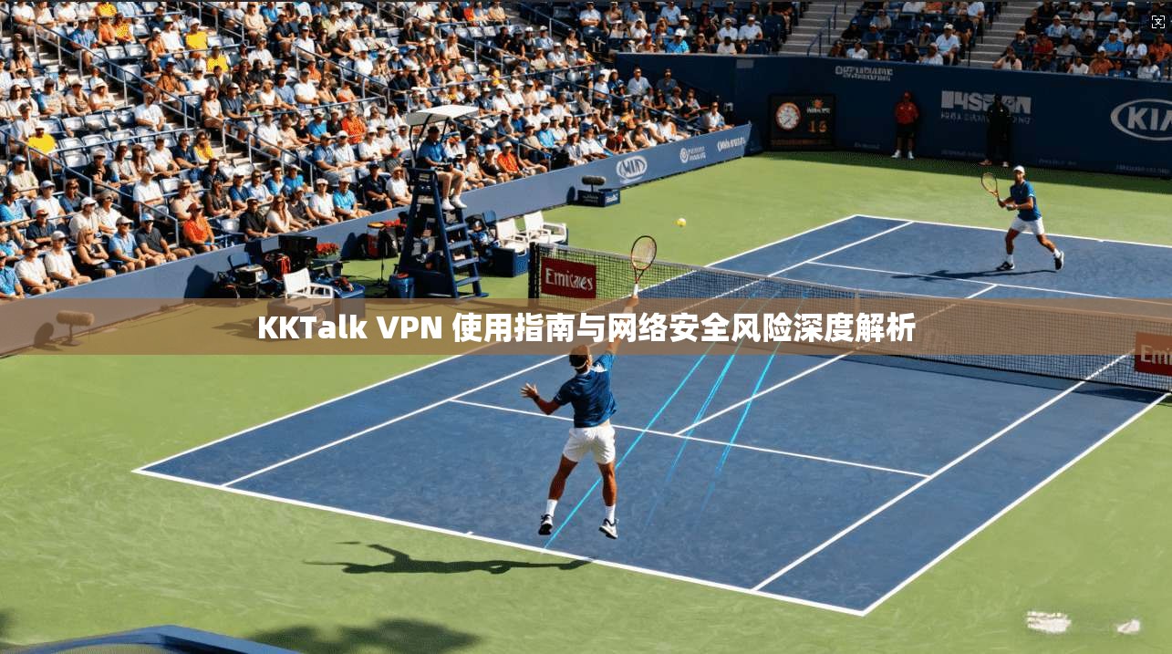 KKTalk VPN 使用指南与网络安全风险深度解析