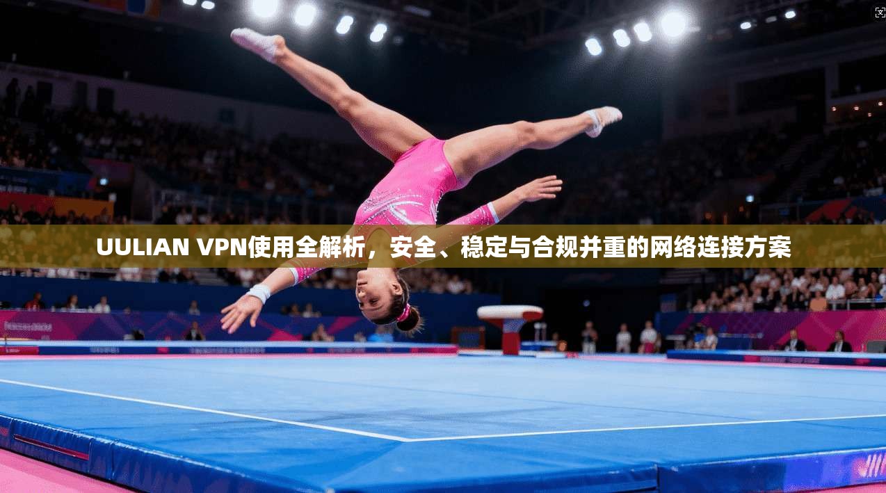UULIAN VPN使用全解析，安全、稳定与合规并重的网络连接方案
