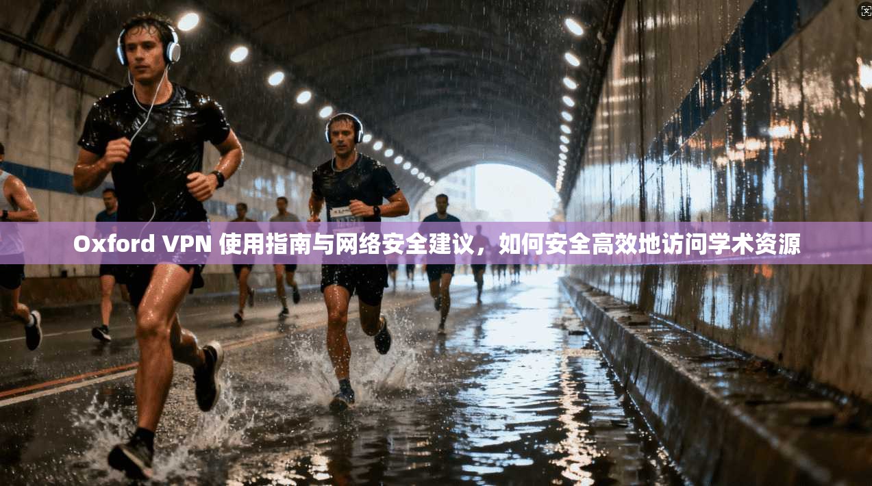 Oxford VPN 使用指南与网络安全建议，如何安全高效地访问学术资源