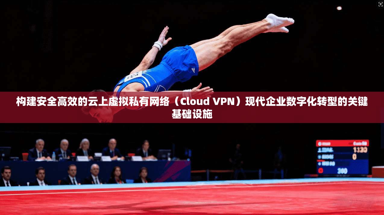 构建安全高效的云上虚拟私有网络（Cloud VPN）现代企业数字化转型的关键基础设施
