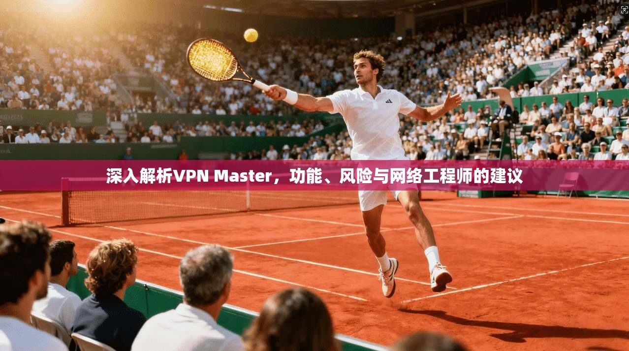 深入解析VPN Master，功能、风险与网络工程师的建议