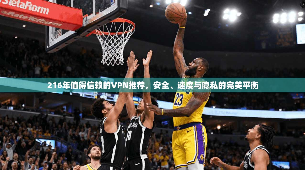 216年值得信赖的VPN推荐，安全、速度与隐私的完美平衡