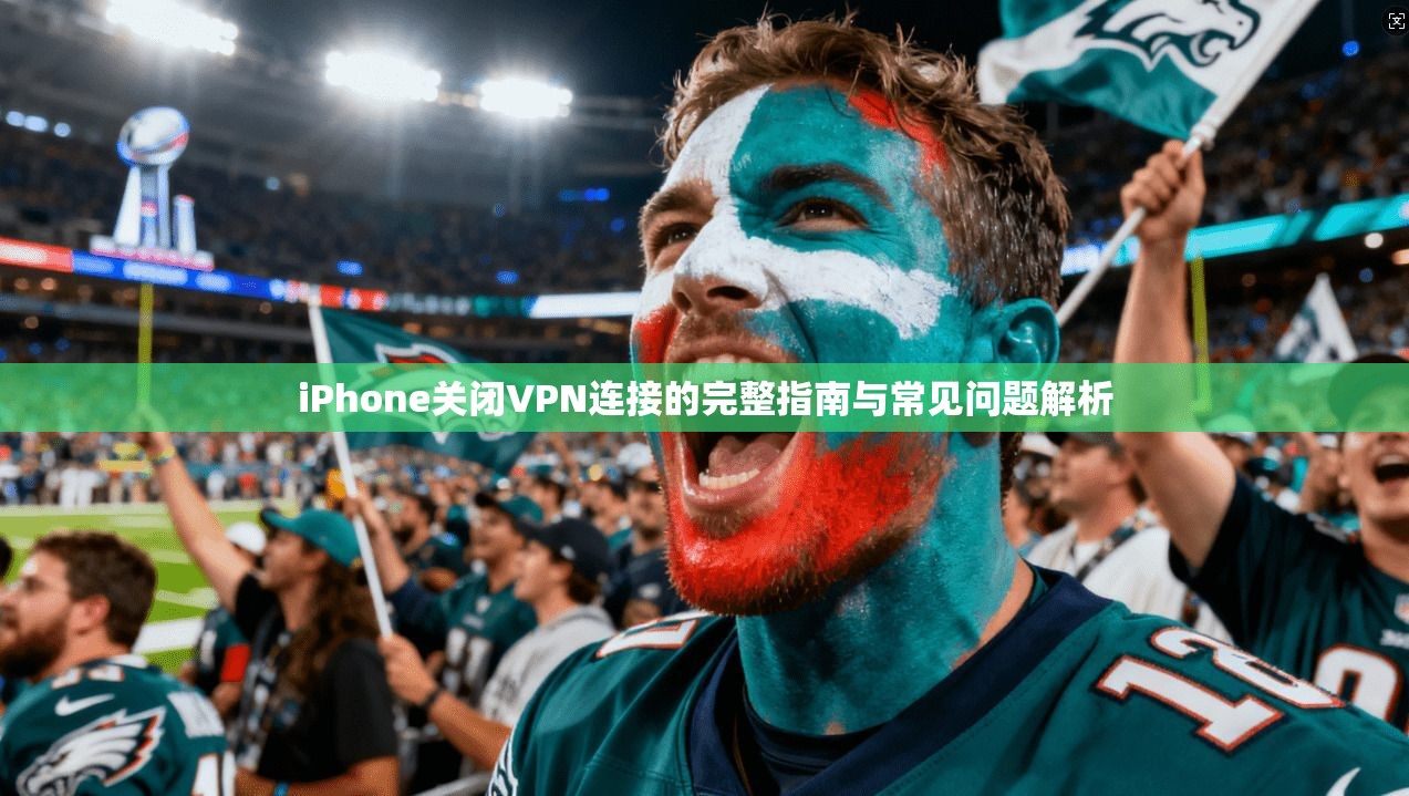 iPhone关闭VPN连接的完整指南与常见问题解析