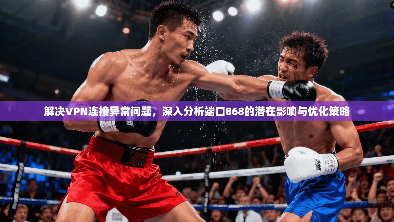 解决VPN连接异常问题，深入分析端口868的潜在影响与优化策略