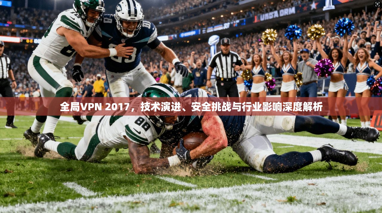 全局VPN 2017，技术演进、安全挑战与行业影响深度解析