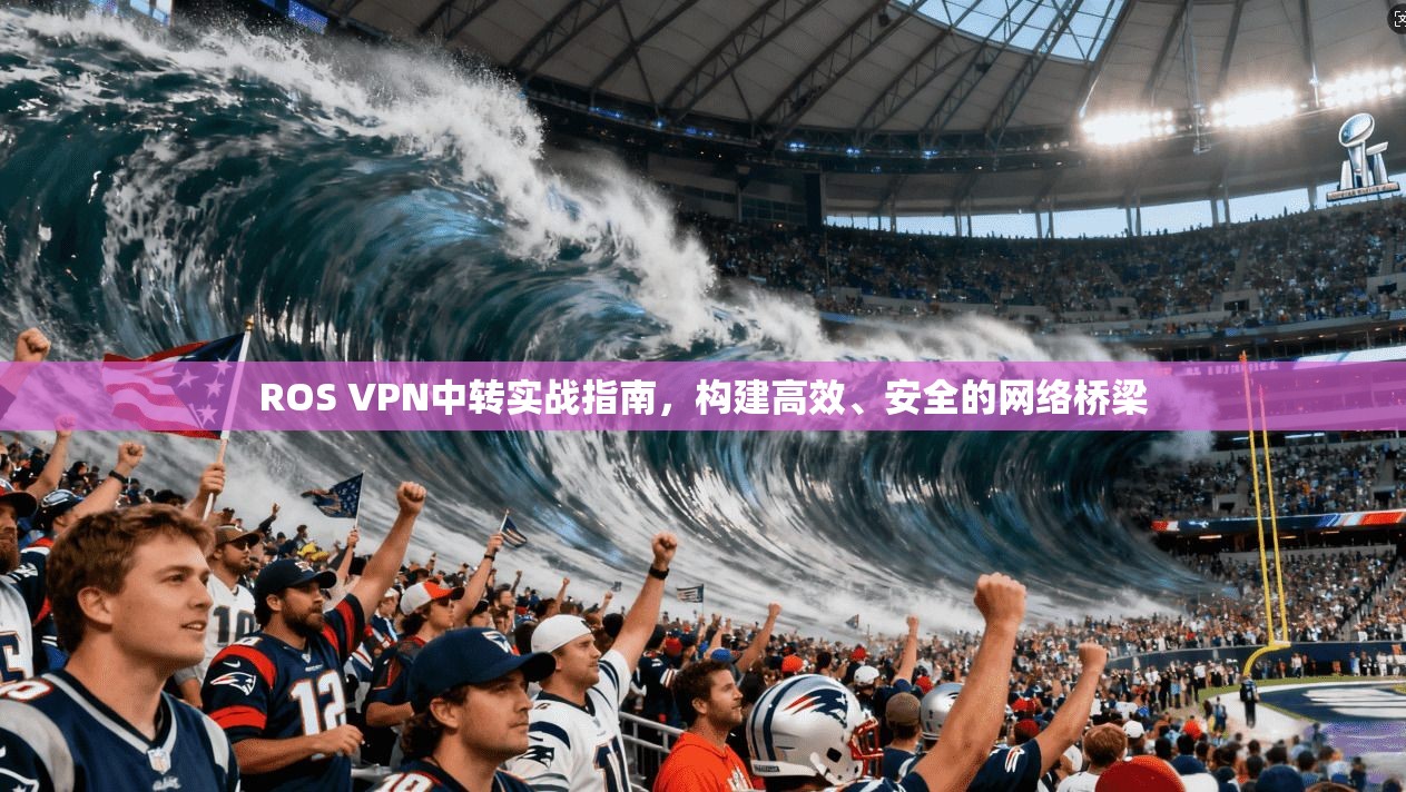 ROS VPN中转实战指南，构建高效、安全的网络桥梁