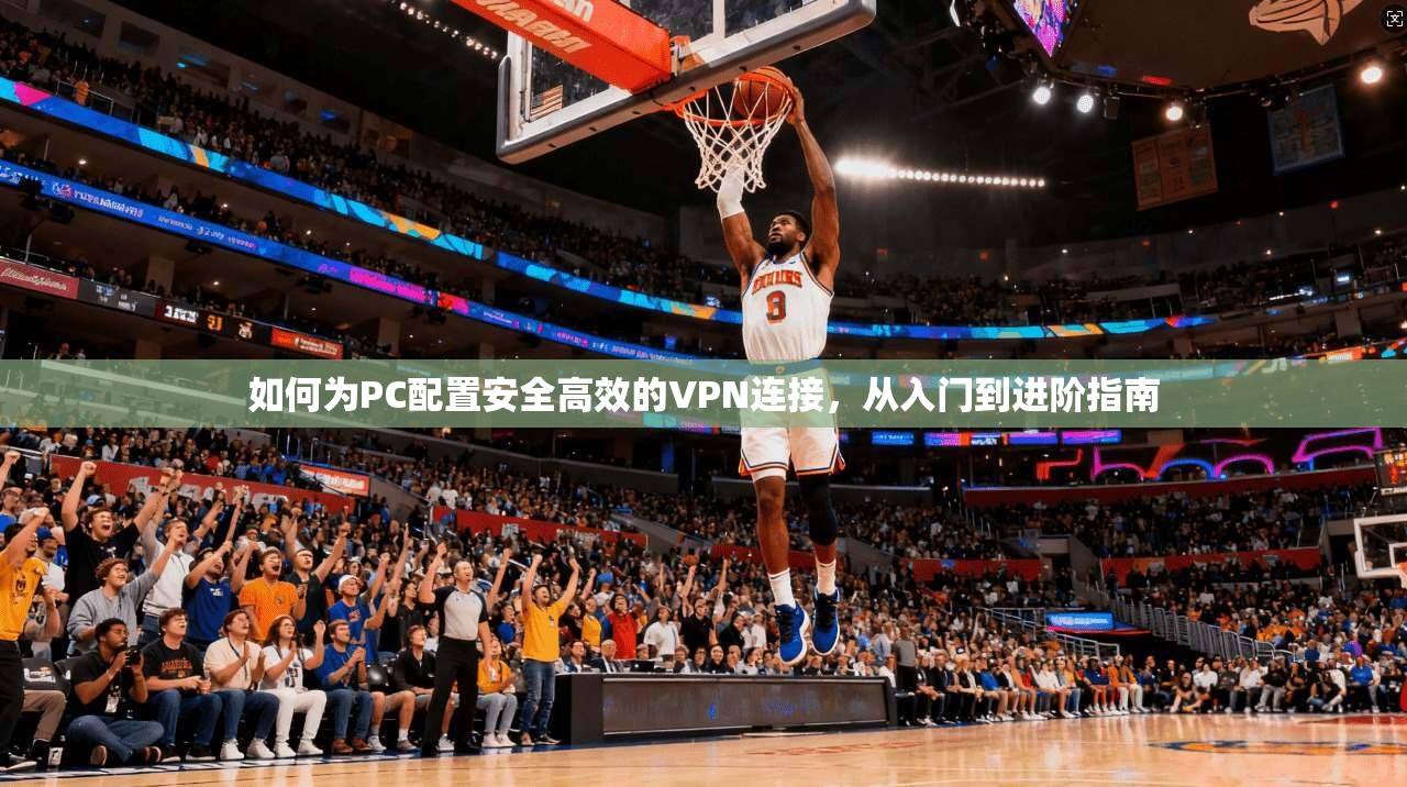 如何为PC配置安全高效的VPN连接，从入门到进阶指南