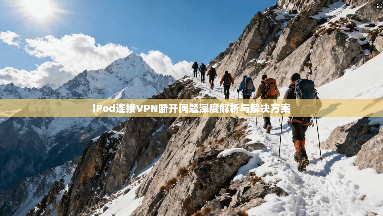 iPod连接VPN断开问题深度解析与解决方案