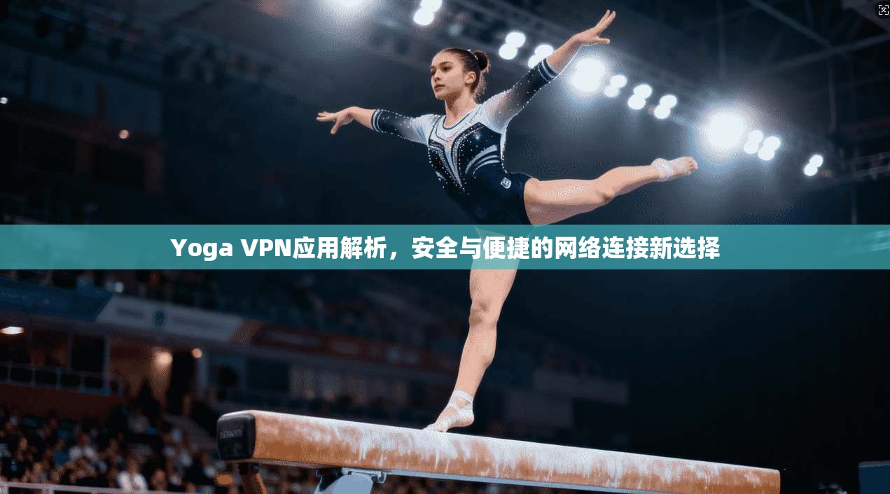 Yoga VPN应用解析，安全与便捷的网络连接新选择