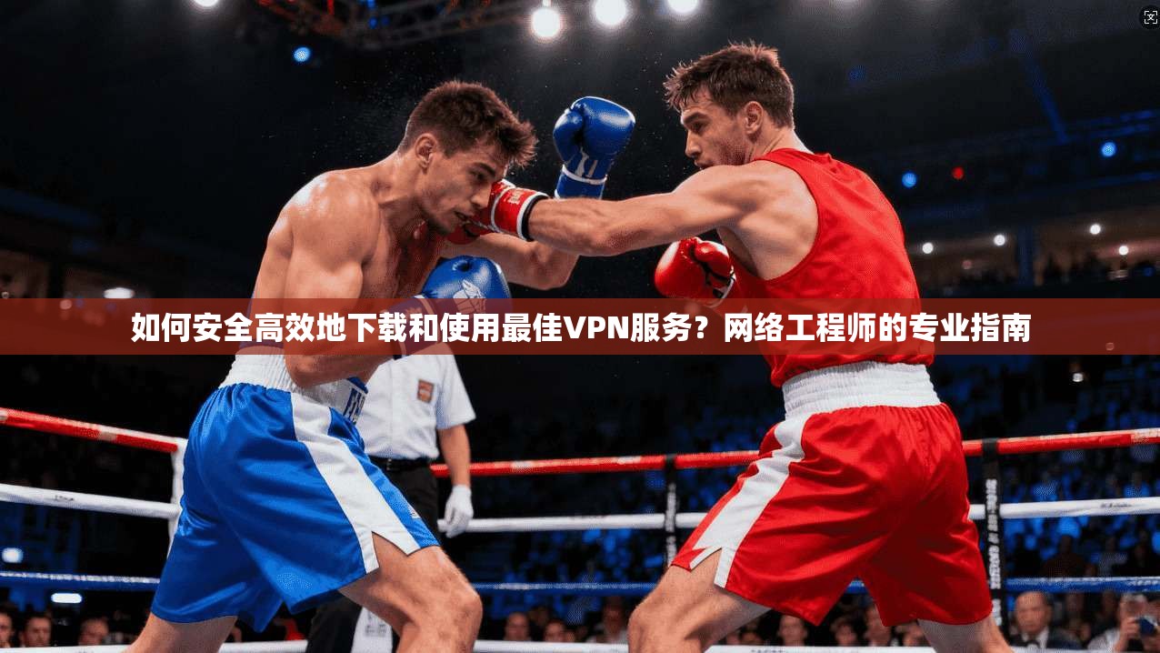 如何安全高效地下载和使用最佳VPN服务？网络工程师的专业指南