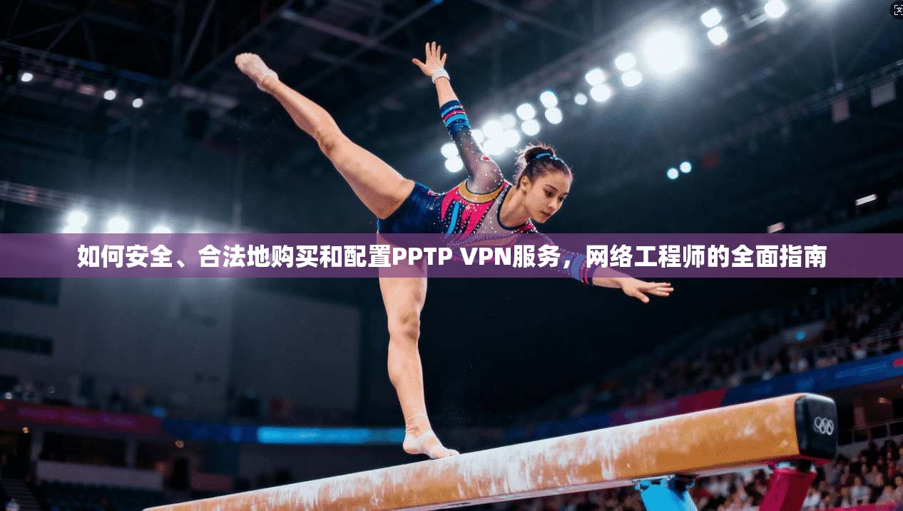 如何安全、合法地购买和配置PPTP VPN服务，网络工程师的全面指南