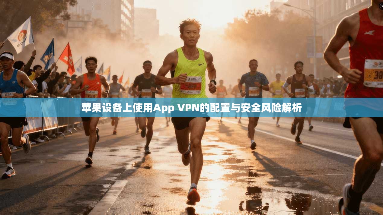 苹果设备上使用App VPN的配置与安全风险解析