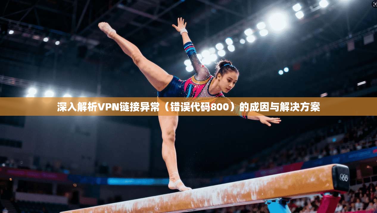 深入解析VPN链接异常（错误代码800）的成因与解决方案