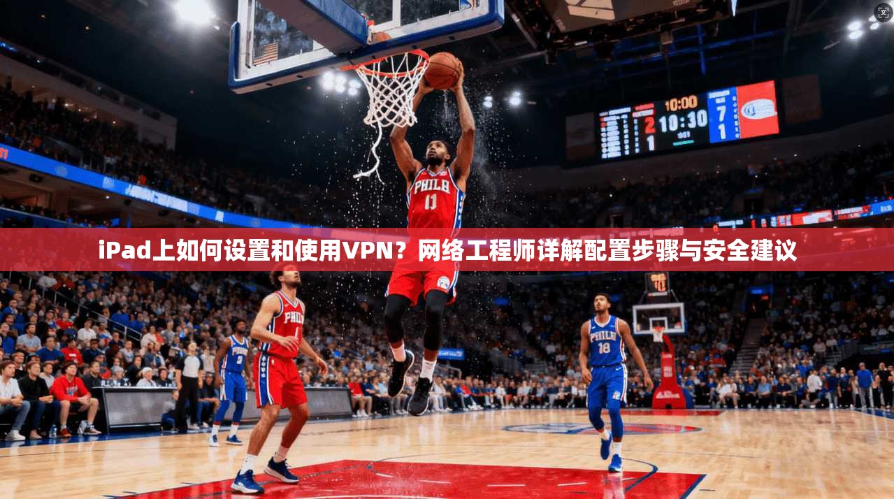 iPad上如何设置和使用VPN？网络工程师详解配置步骤与安全建议
