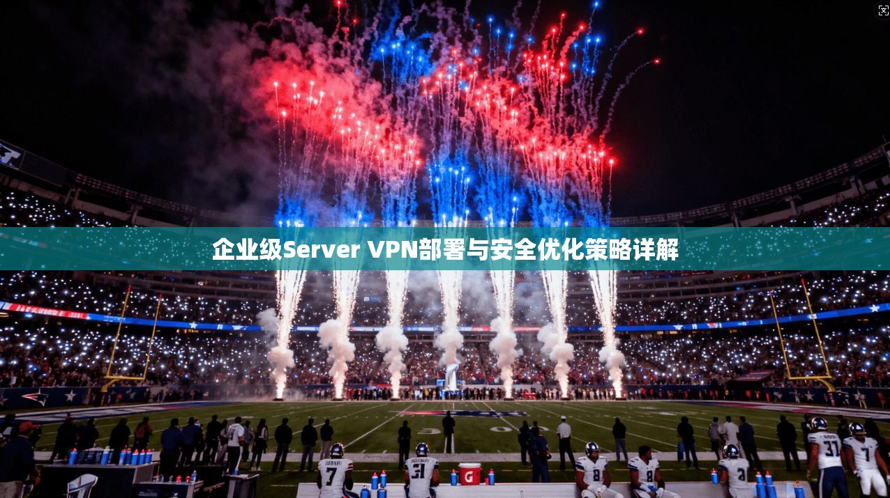 企业级Server VPN部署与安全优化策略详解