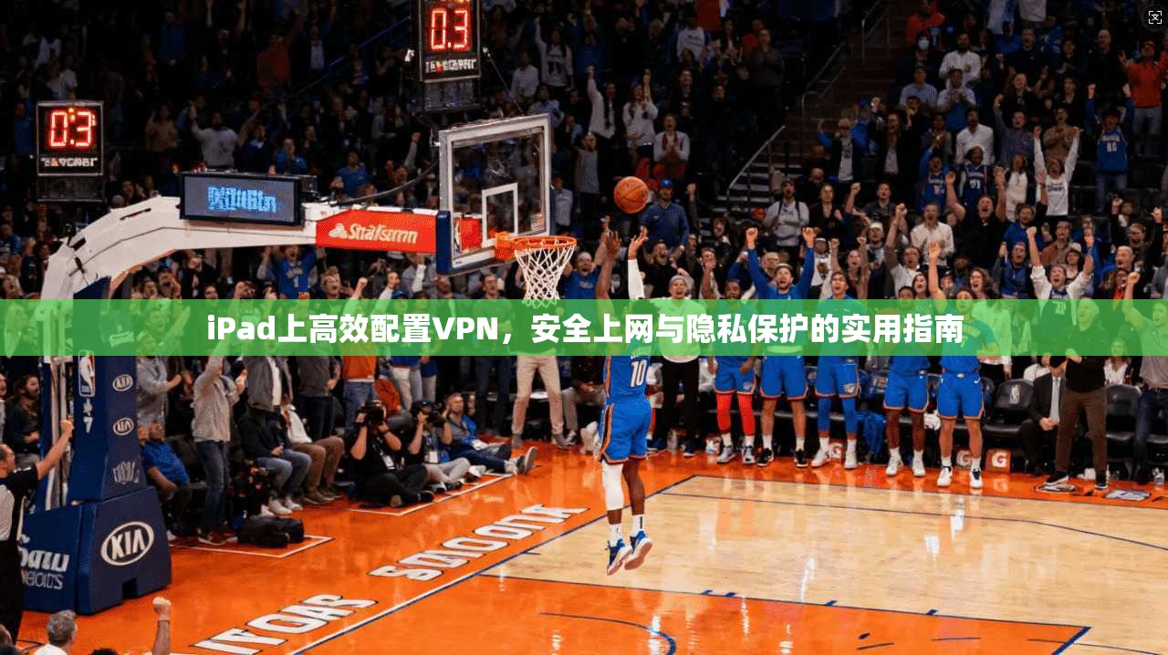 iPad上高效配置VPN，安全上网与隐私保护的实用指南