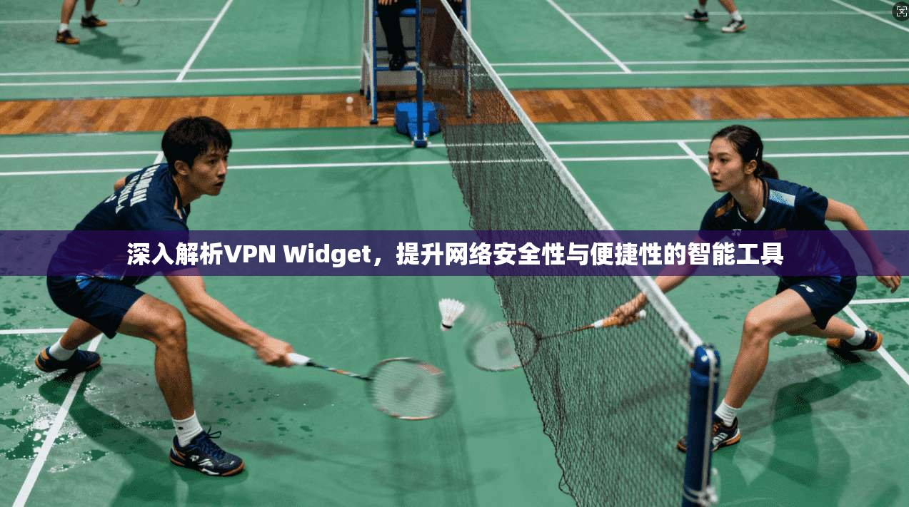 深入解析VPN Widget，提升网络安全性与便捷性的智能工具