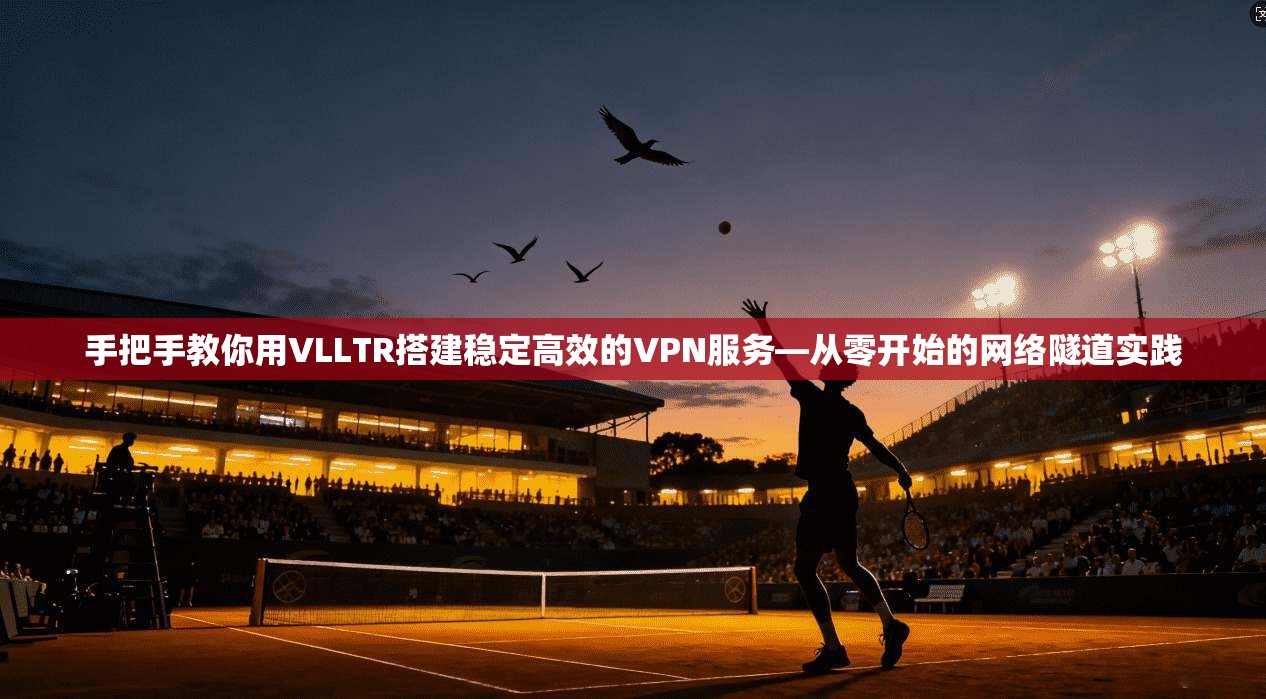 手把手教你用VLLTR搭建稳定高效的VPN服务—从零开始的网络隧道实践