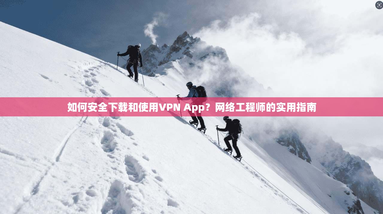 如何安全下载和使用VPN App？网络工程师的实用指南
