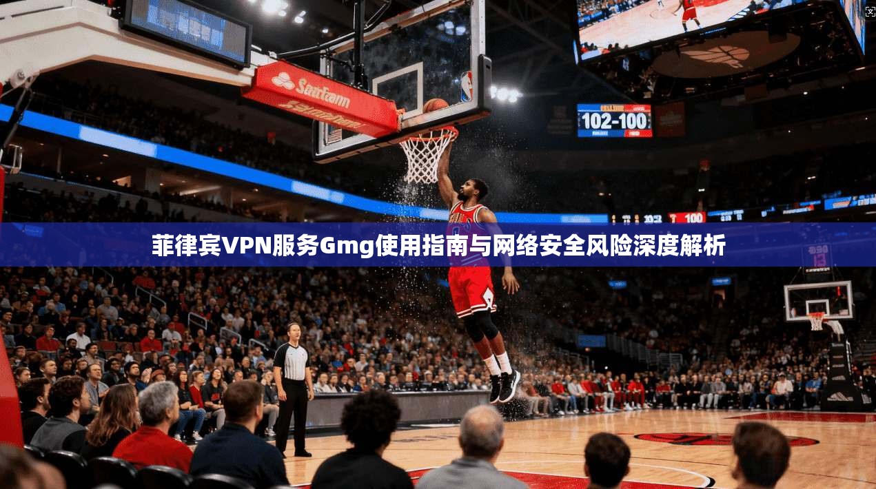 菲律宾VPN服务Gmg使用指南与网络安全风险深度解析