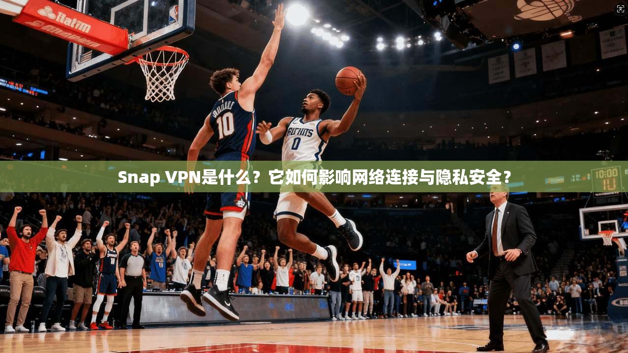 Snap VPN是什么？它如何影响网络连接与隐私安全？
