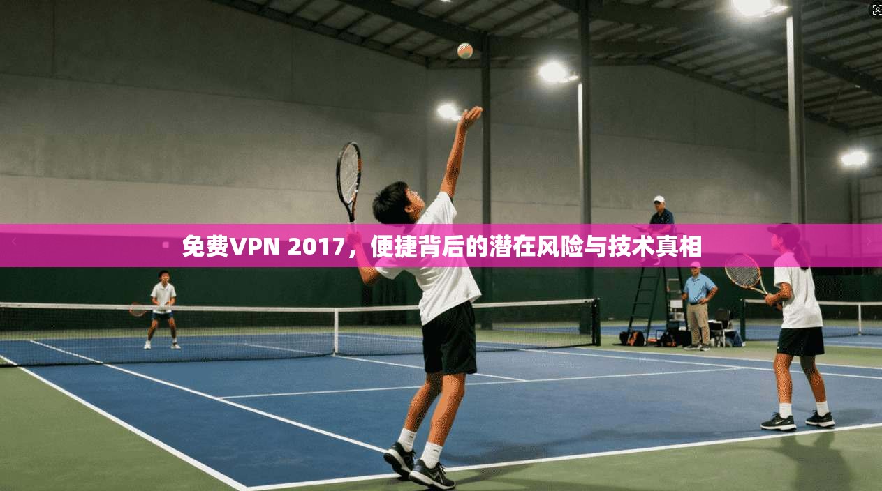免费VPN 2017，便捷背后的潜在风险与技术真相