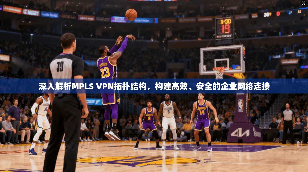 深入解析MPLS VPN拓扑结构，构建高效、安全的企业网络连接