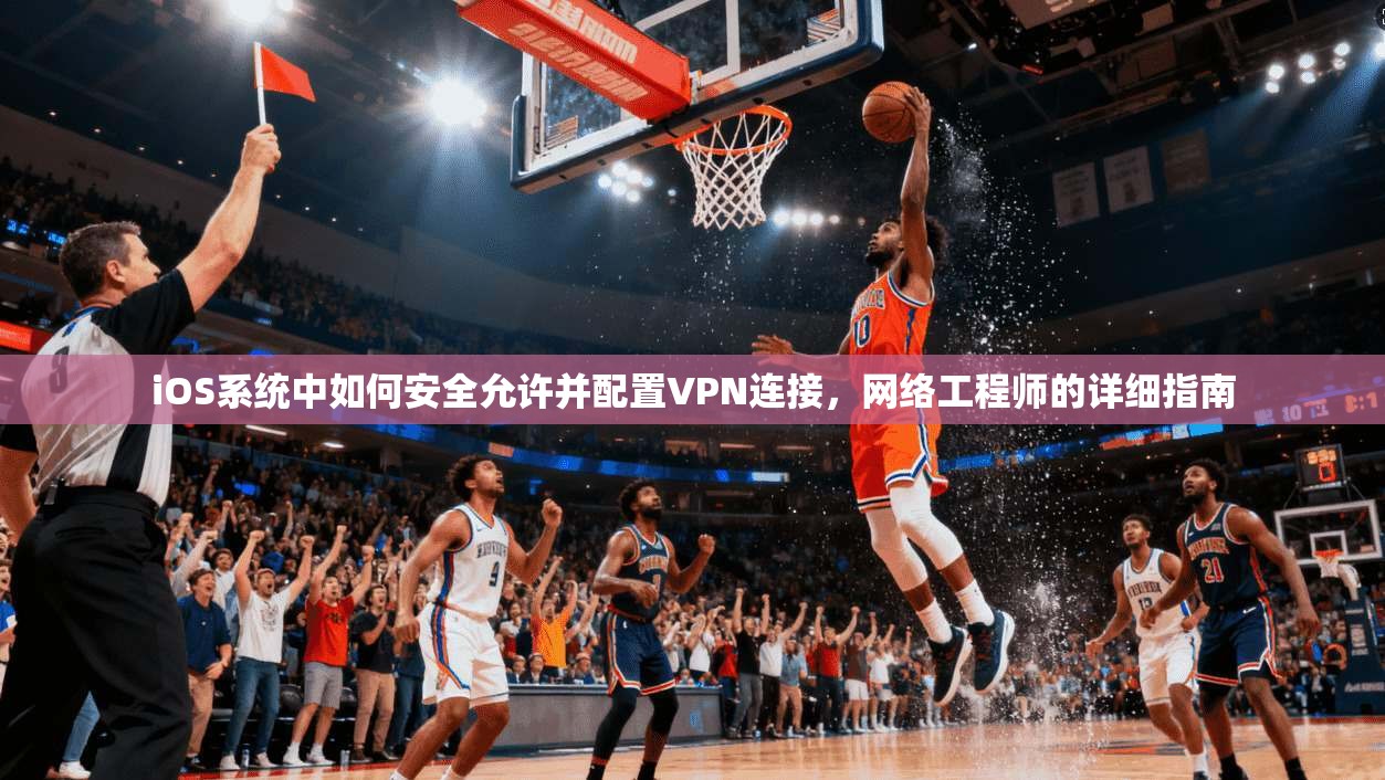 iOS系统中如何安全允许并配置VPN连接,网络工程师的详细指南