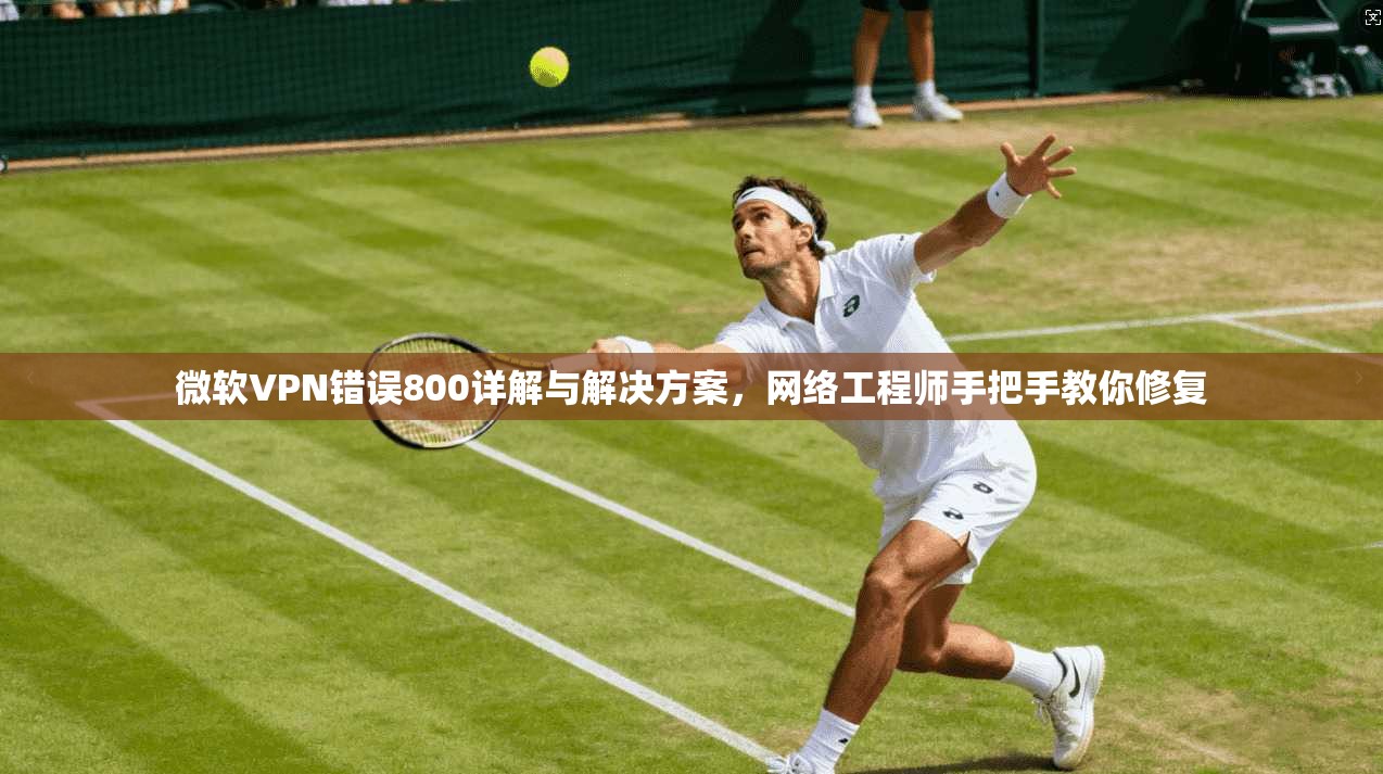 微软VPN错误800详解与解决方案，网络工程师手把手教你修复