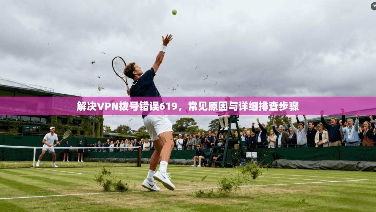 解决VPN拨号错误619,常见原因与详细排查步骤