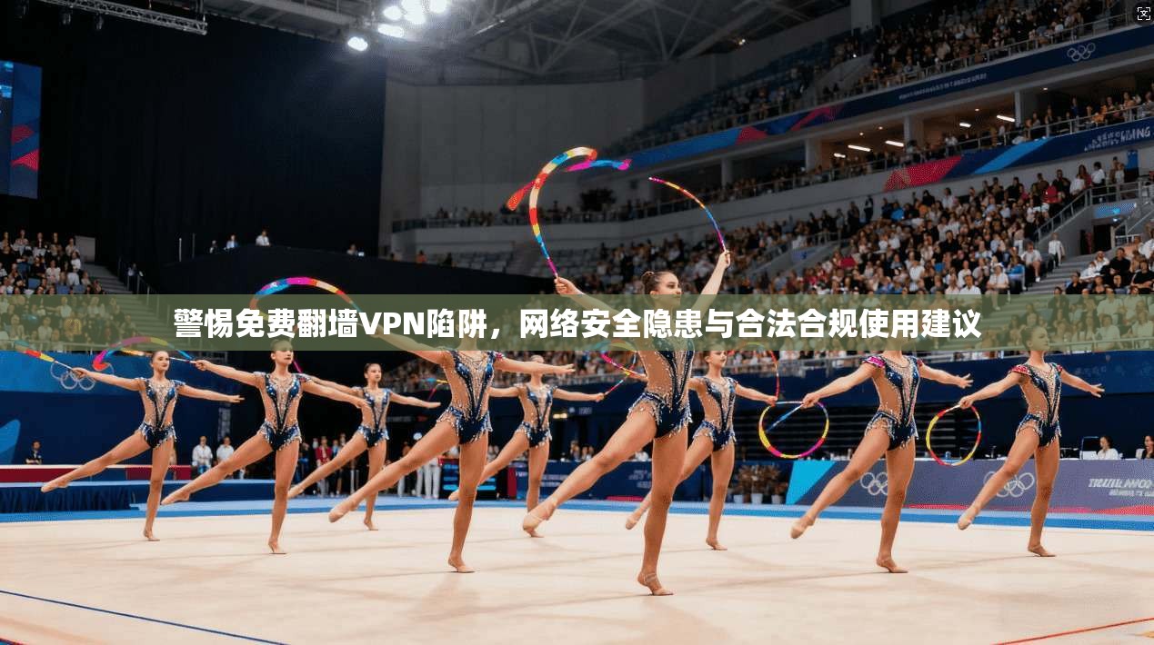 警惕免费翻墙VPN陷阱，网络安全隐患与合法合规使用建议