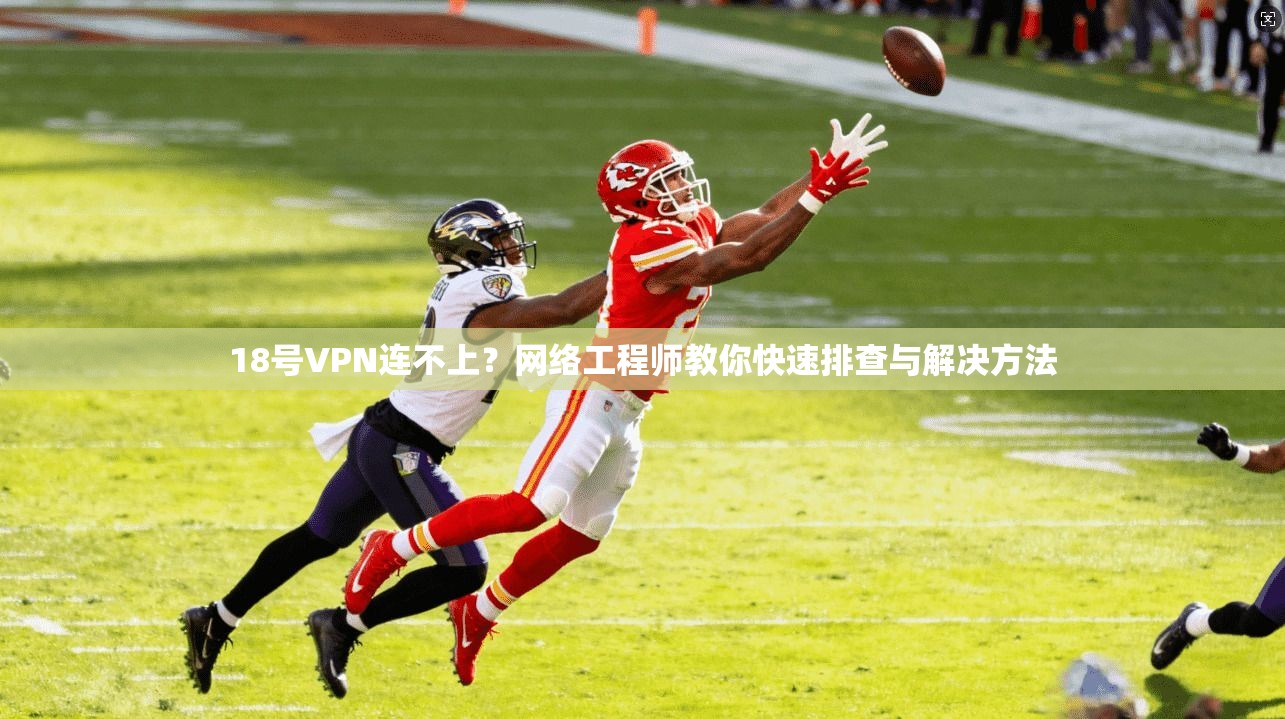 18号VPN连不上？网络工程师教你快速排查与解决方法