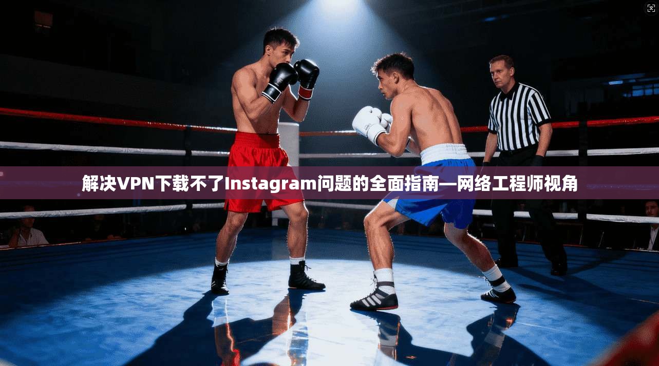 解决VPN下载不了Instagram问题的全面指南—网络工程师视角