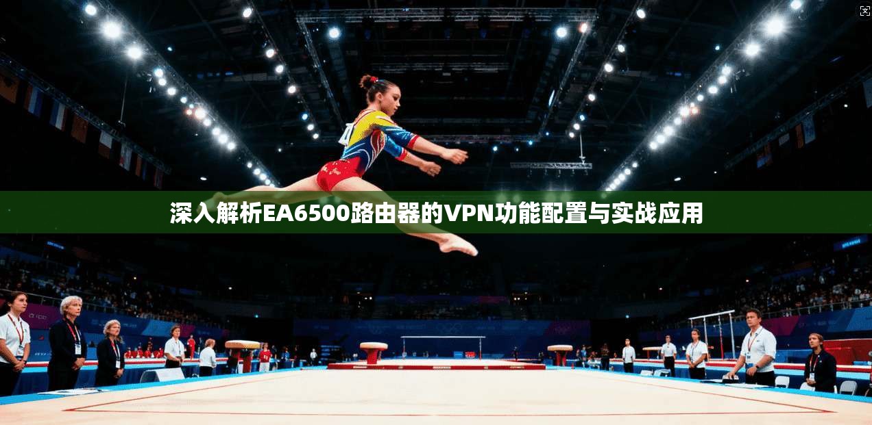 深入解析EA6500路由器的VPN功能配置与实战应用