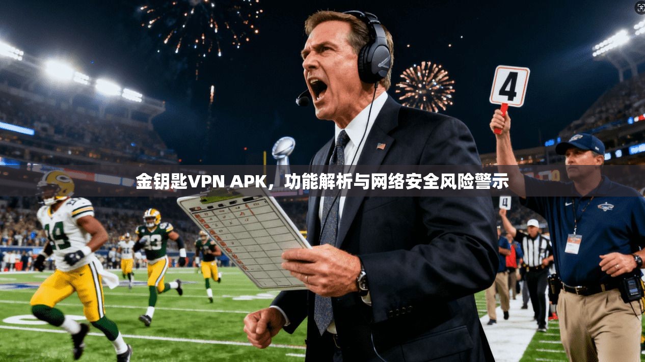 金钥匙VPN APK，功能解析与网络安全风险警示
