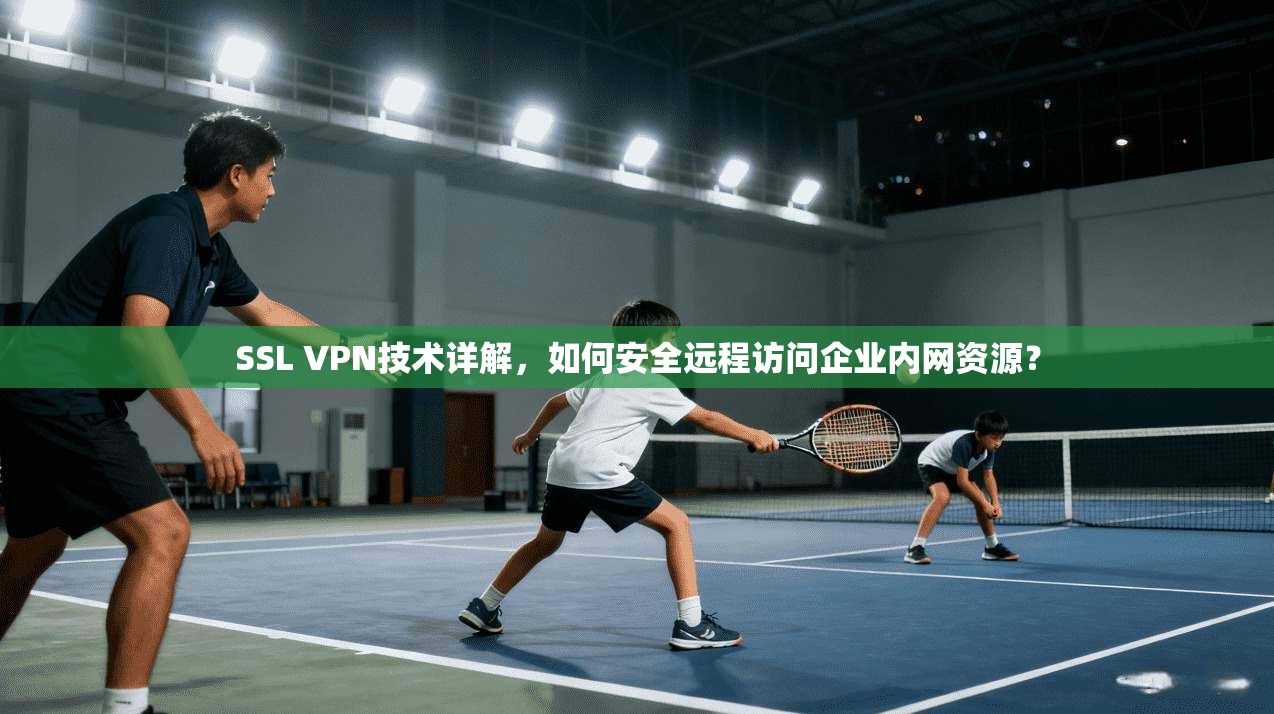 SSL VPN技术详解，如何安全远程访问企业内网资源？