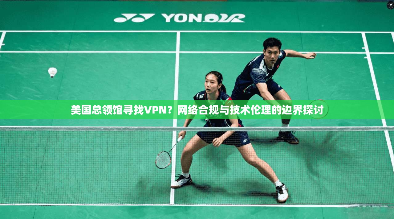 美国总领馆寻找VPN？网络合规与技术伦理的边界探讨