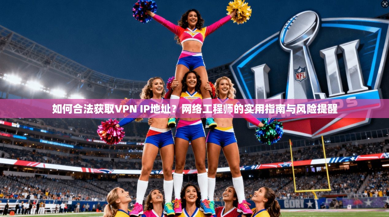 如何合法获取VPN IP地址？网络工程师的实用指南与风险提醒