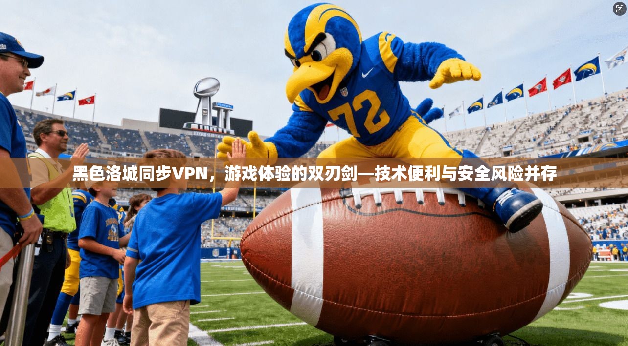 黑色洛城同步VPN，游戏体验的双刃剑—技术便利与安全风险并存