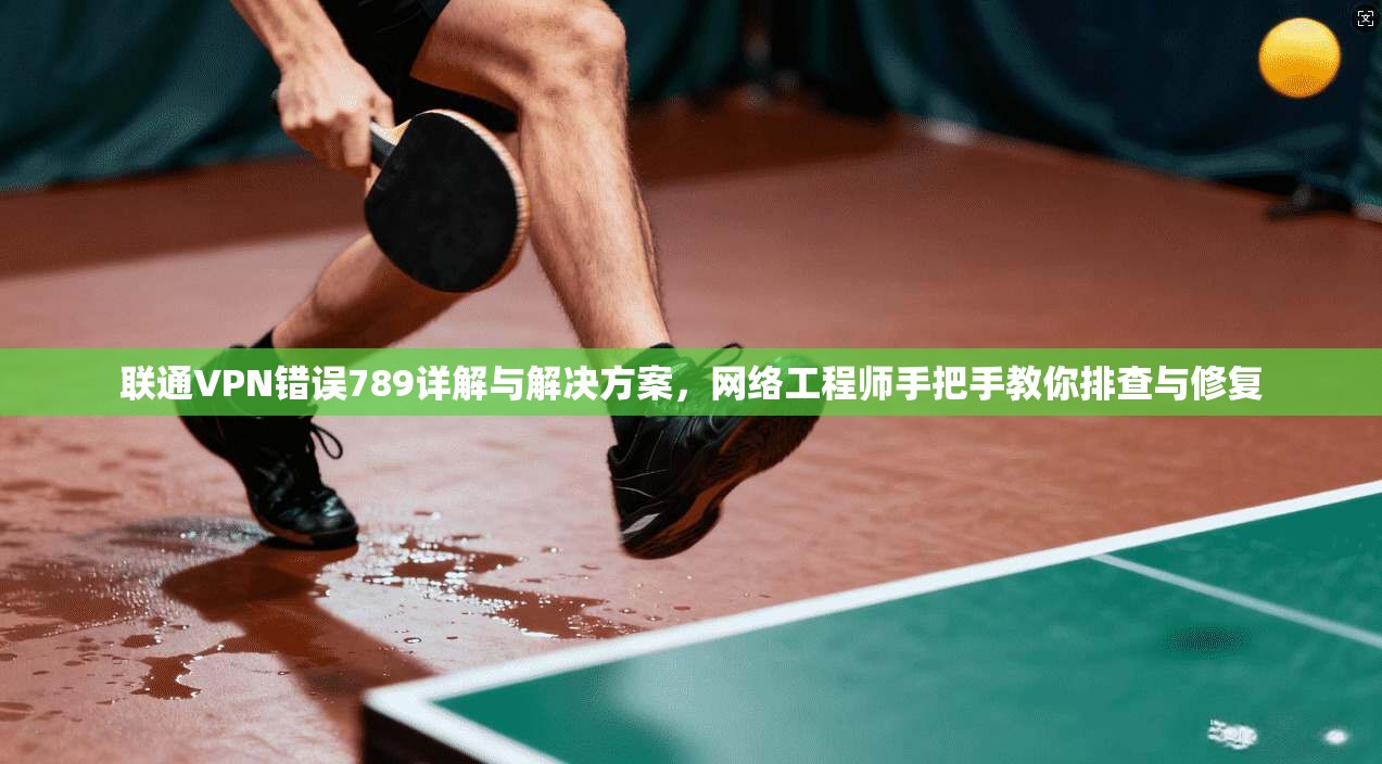 联通VPN错误789详解与解决方案，网络工程师手把手教你排查与修复