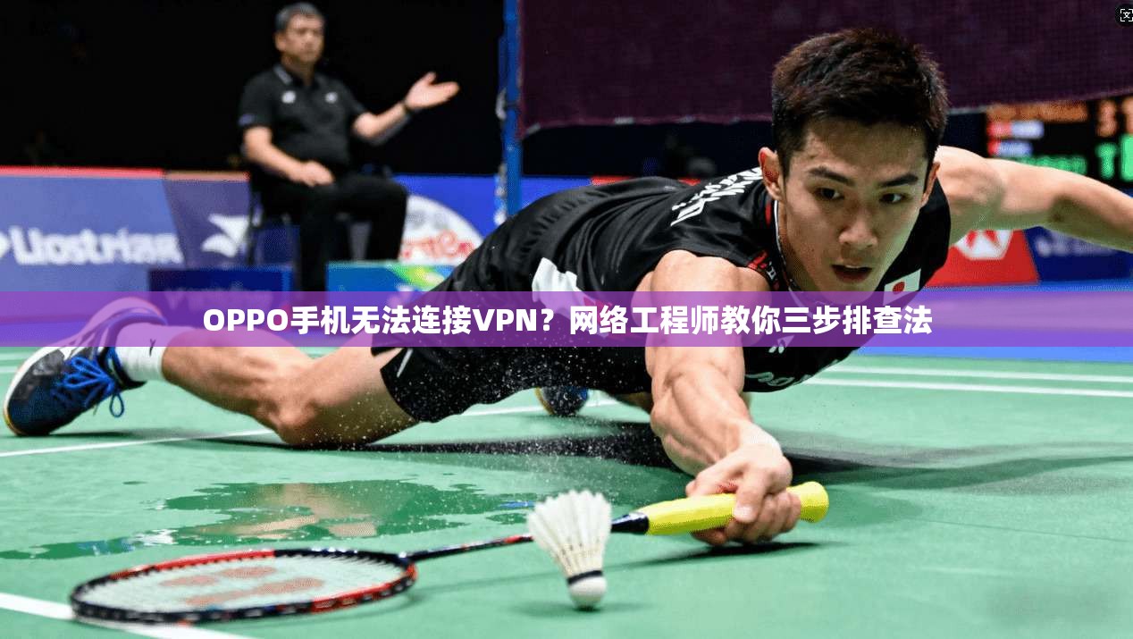 OPPO手机无法连接VPN？网络工程师教你三步排查法