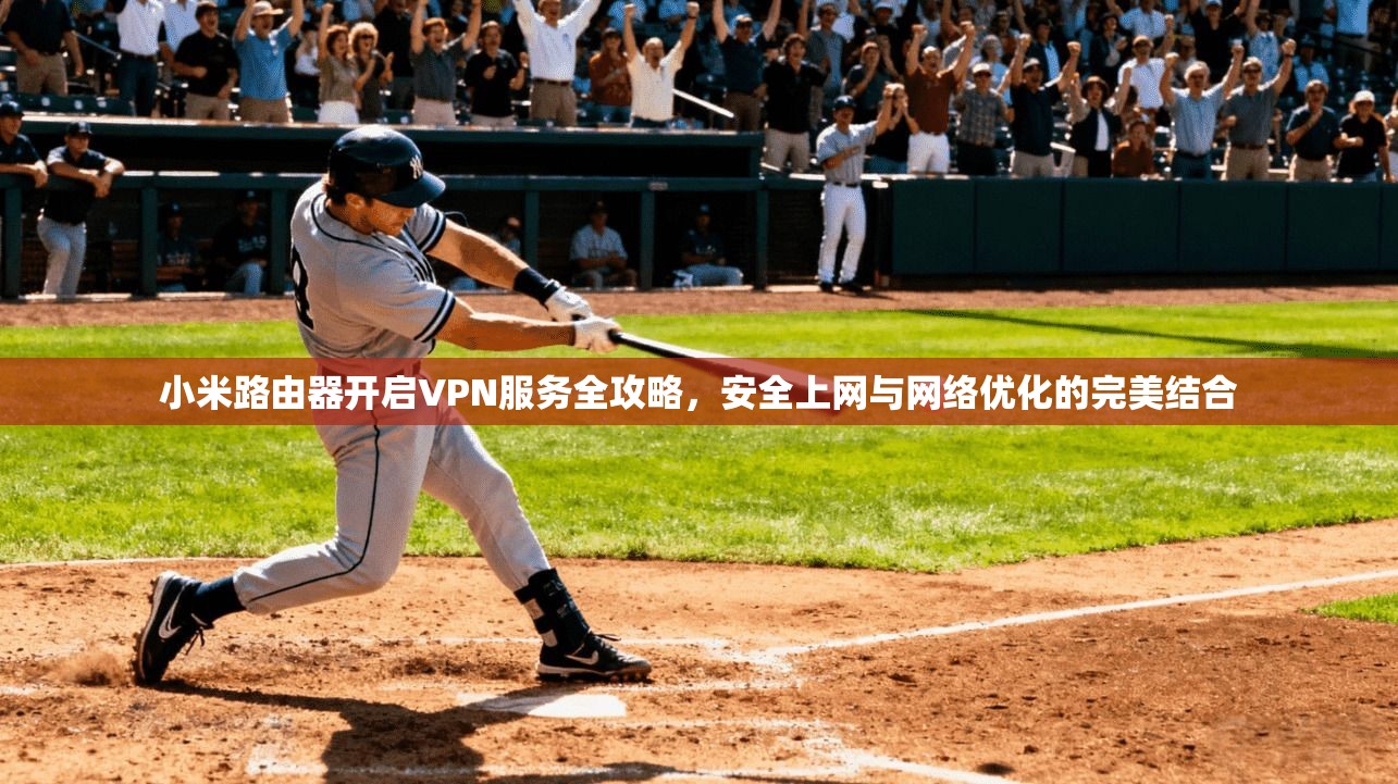 小米路由器开启VPN服务全攻略，安全上网与网络优化的完美结合