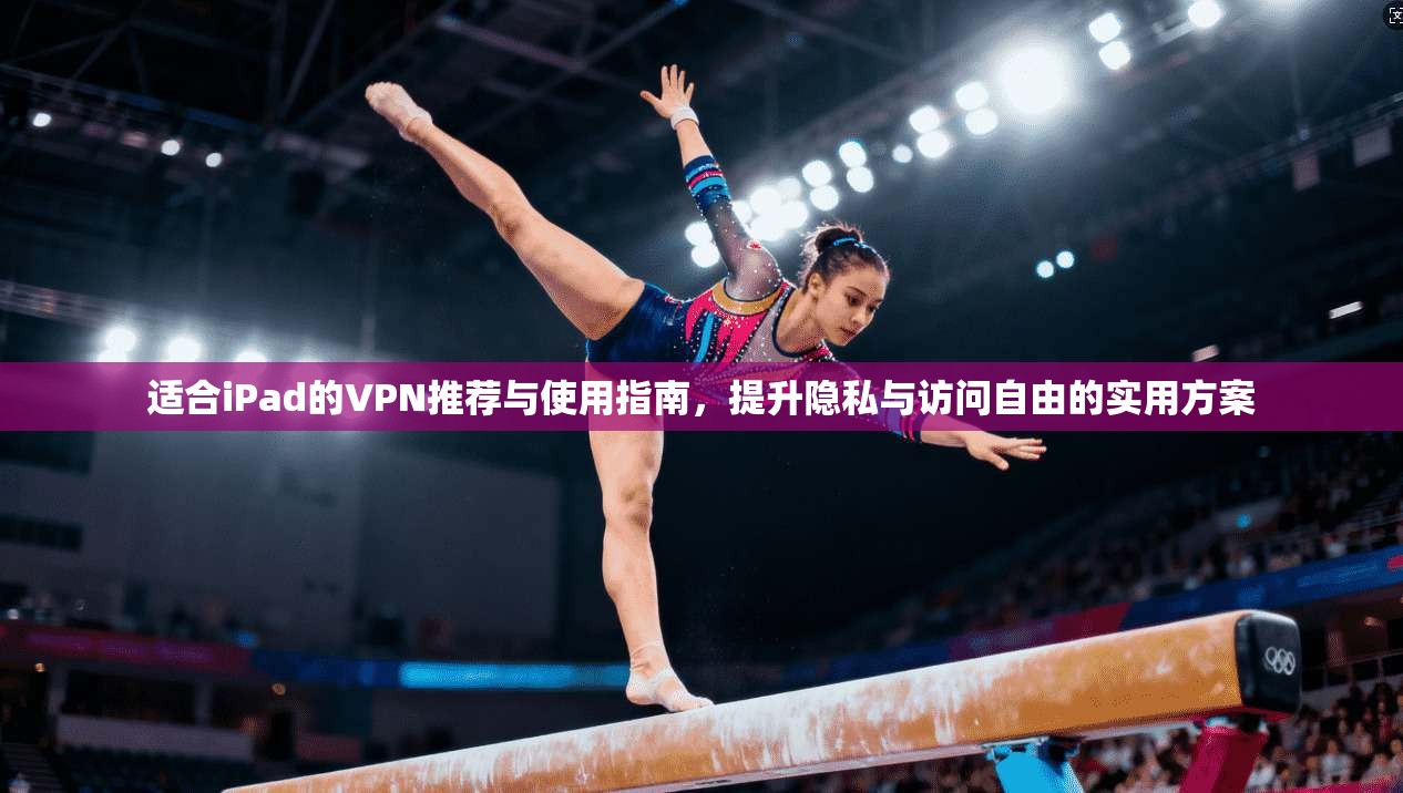 适合iPad的VPN推荐与使用指南，提升隐私与访问自由的实用方案
