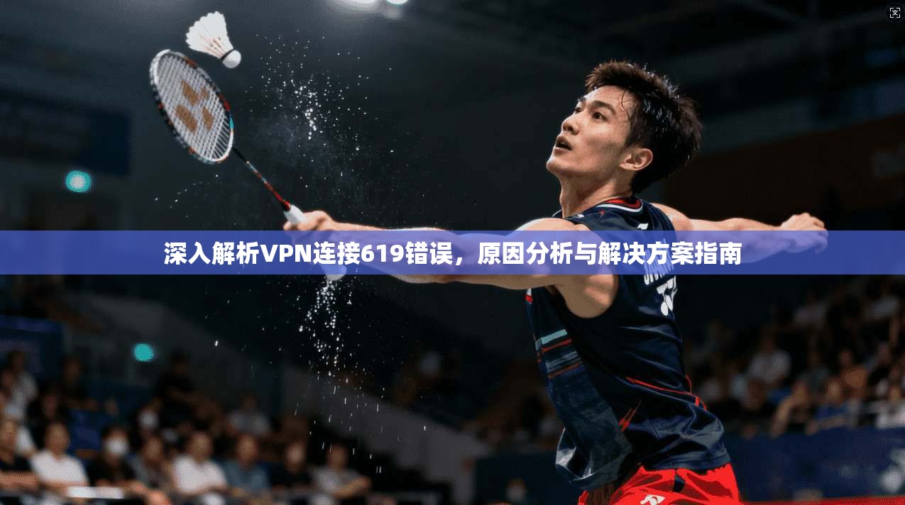 深入解析VPN连接619错误,原因分析与解决方案指南