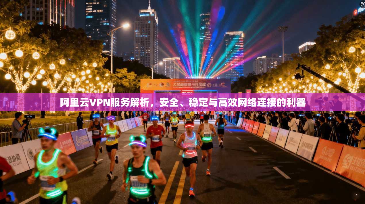 阿里云VPN服务解析，安全、稳定与高效网络连接的利器