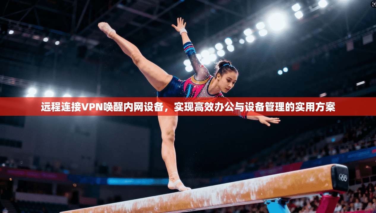 远程连接VPN唤醒内网设备，实现高效办公与设备管理的实用方案