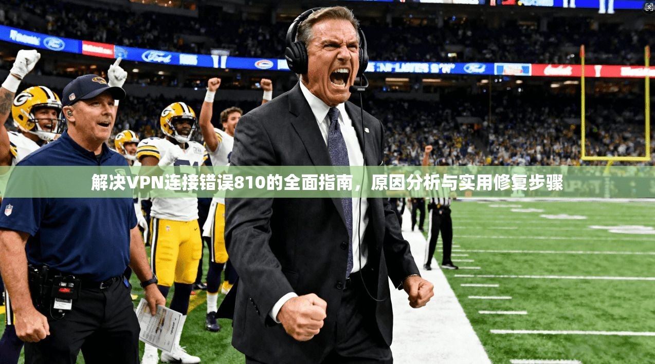 解决VPN连接错误810的全面指南，原因分析与实用修复步骤