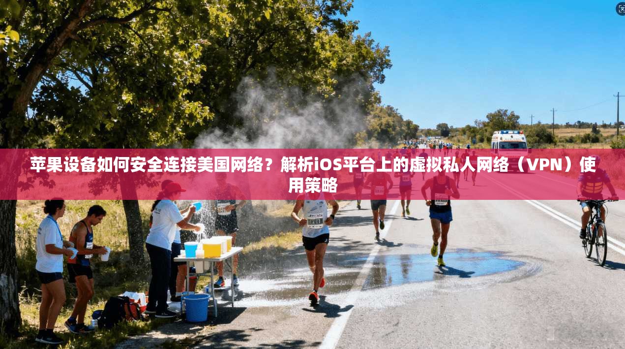 苹果设备如何安全连接美国网络？解析iOS平台上的虚拟私人网络（VPN）使用策略