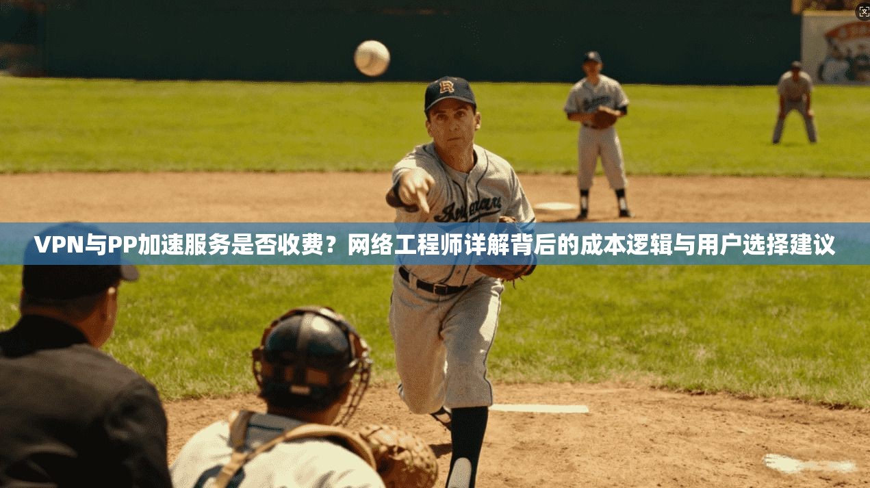 VPN与PP加速服务是否收费？网络工程师详解背后的成本逻辑与用户选择建议
